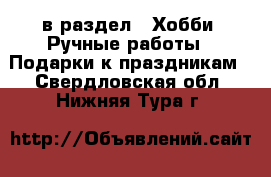  в раздел : Хобби. Ручные работы » Подарки к праздникам . Свердловская обл.,Нижняя Тура г.